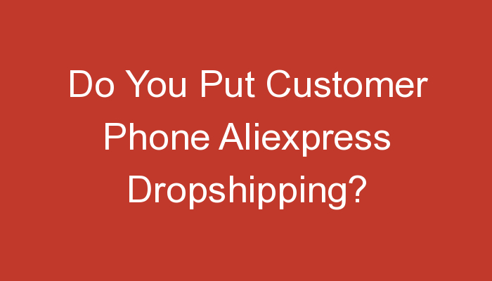 You are currently viewing Do You Put Customer Phone Aliexpress Dropshipping?