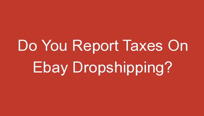 You are currently viewing Do You Report Taxes On Ebay Dropshipping?