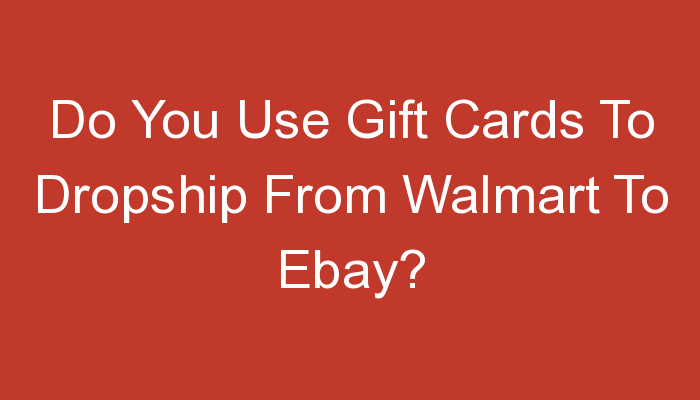 You are currently viewing Do You Use Gift Cards To Dropship From Walmart To Ebay?