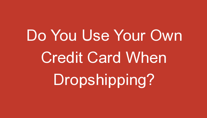 You are currently viewing Do You Use Your Own Credit Card When Dropshipping?