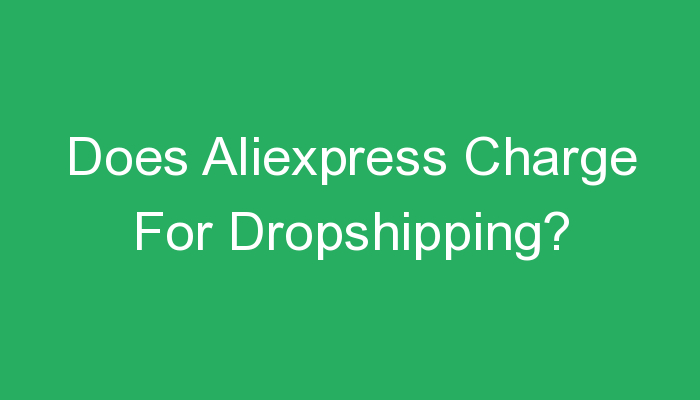 You are currently viewing Does Aliexpress Charge For Dropshipping?