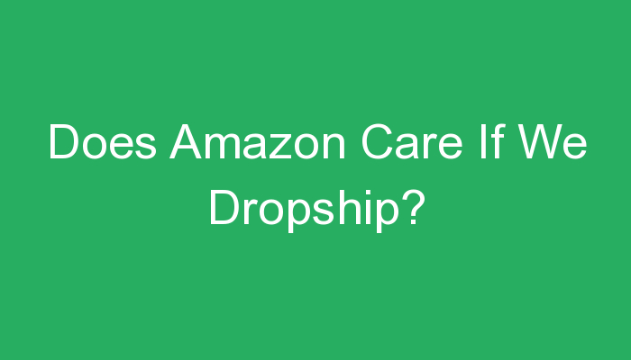 You are currently viewing Does Amazon Care If We Dropship?