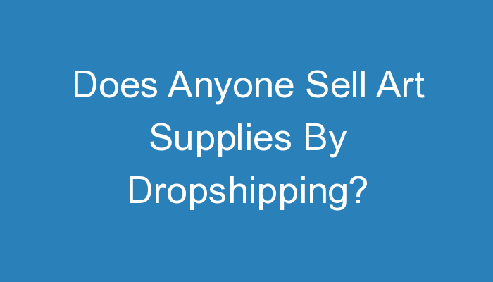 You are currently viewing Does Anyone Sell Art Supplies By Dropshipping?