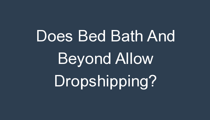 You are currently viewing Does Bed Bath And Beyond Allow Dropshipping?