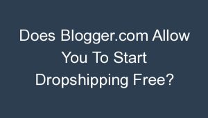 Read more about the article Does Blogger.com Allow You To Start Dropshipping Free?