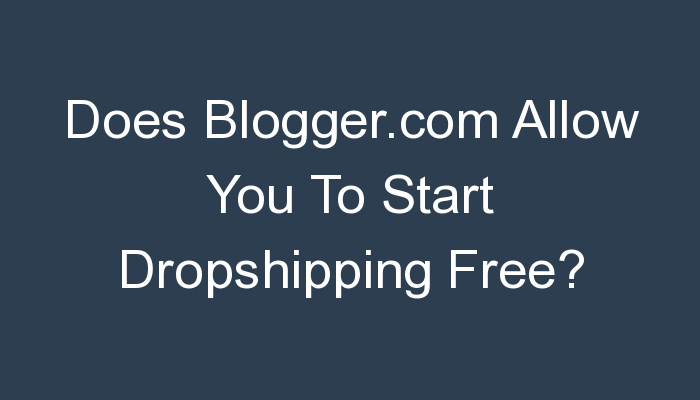 You are currently viewing Does Blogger.com Allow You To Start Dropshipping Free?