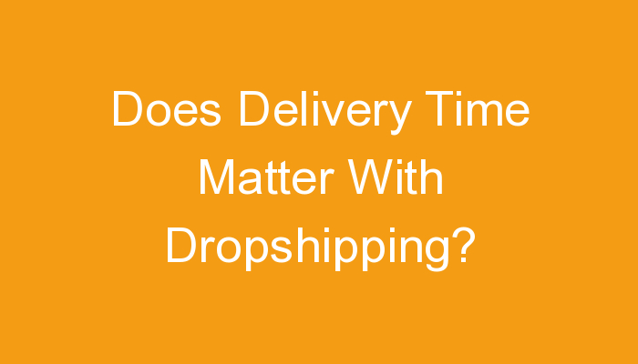 You are currently viewing Does Delivery Time Matter With Dropshipping?
