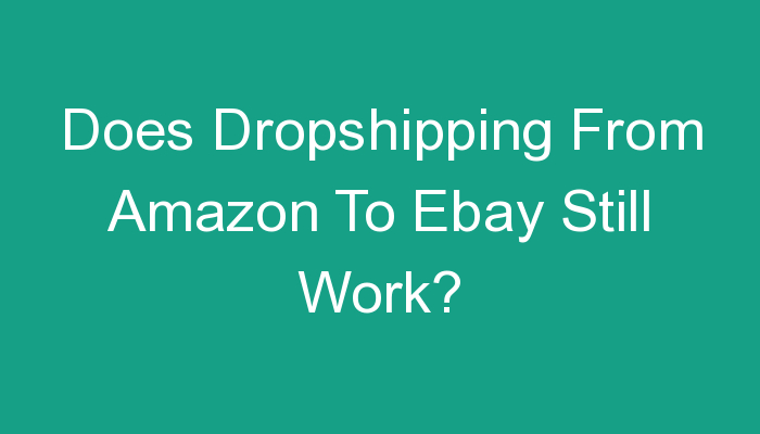 You are currently viewing Does Dropshipping From Amazon To Ebay Still Work?