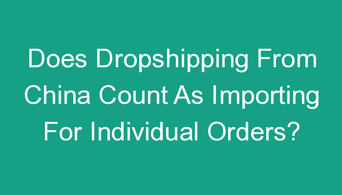 You are currently viewing Does Dropshipping From China Count As Importing For Individual Orders?
