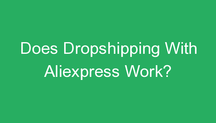 You are currently viewing Does Dropshipping With Aliexpress Work?