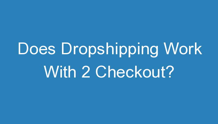 You are currently viewing Does Dropshipping Work With 2 Checkout?
