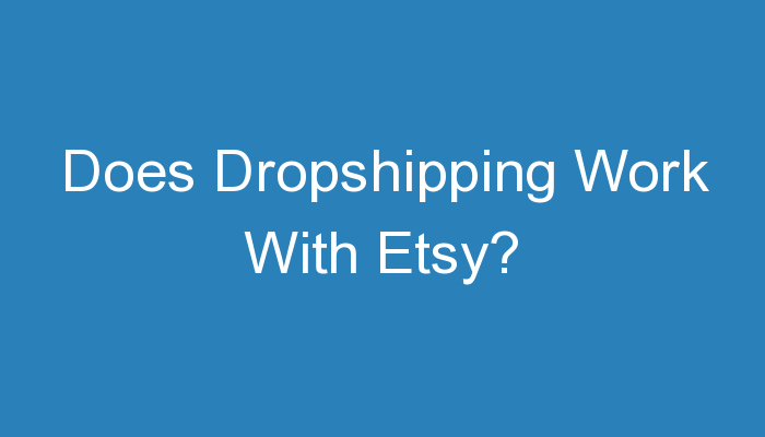 You are currently viewing Does Dropshipping Work With Etsy?