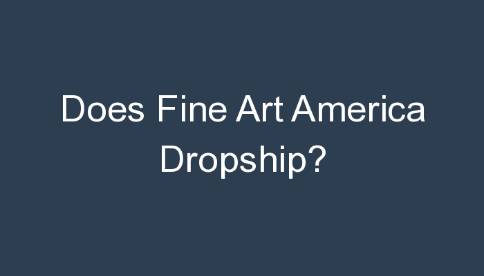 You are currently viewing Does Fine Art America Dropship?