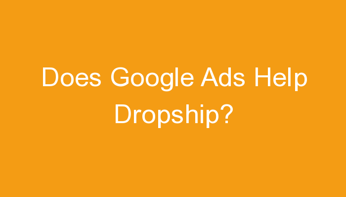 You are currently viewing Does Google Ads Help Dropship?