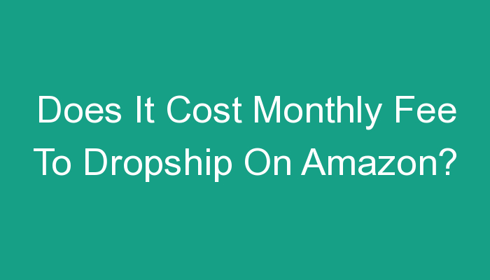 You are currently viewing Does It Cost Monthly Fee To Dropship On Amazon?