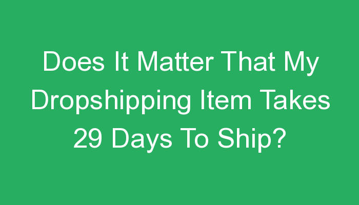 You are currently viewing Does It Matter That My Dropshipping Item Takes 29 Days To Ship?