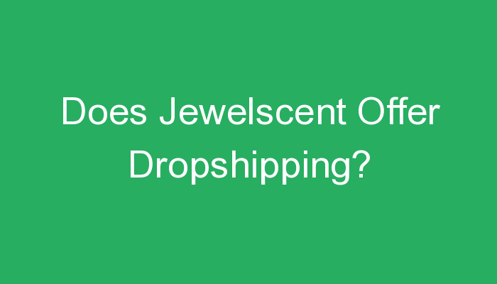 You are currently viewing Does Jewelscent Offer Dropshipping?