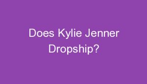 Read more about the article Does Kylie Jenner Dropship?