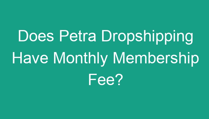 You are currently viewing Does Petra Dropshipping Have Monthly Membership Fee?