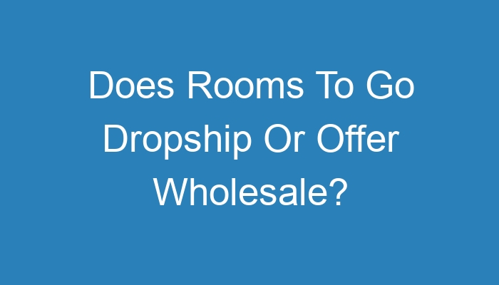 You are currently viewing Does Rooms To Go Dropship Or Offer Wholesale?